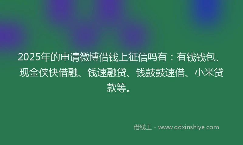 2025年的申请微博借钱上征信吗有：有钱钱包、现金侠快借融、钱速融贷、钱鼓鼓速借、小米贷款等。