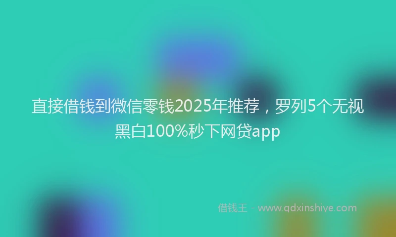 直接借钱到微信零钱2025年推荐，罗列5个无视黑白100%秒下网贷app