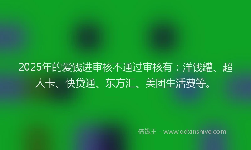 2025年的爱钱进审核不通过审核有：洋钱罐、超人卡、快贷通、东方汇、美团生活费等。