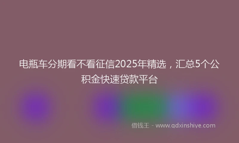 电瓶车分期看不看征信2025年精选，汇总5个公积金快速贷款平台