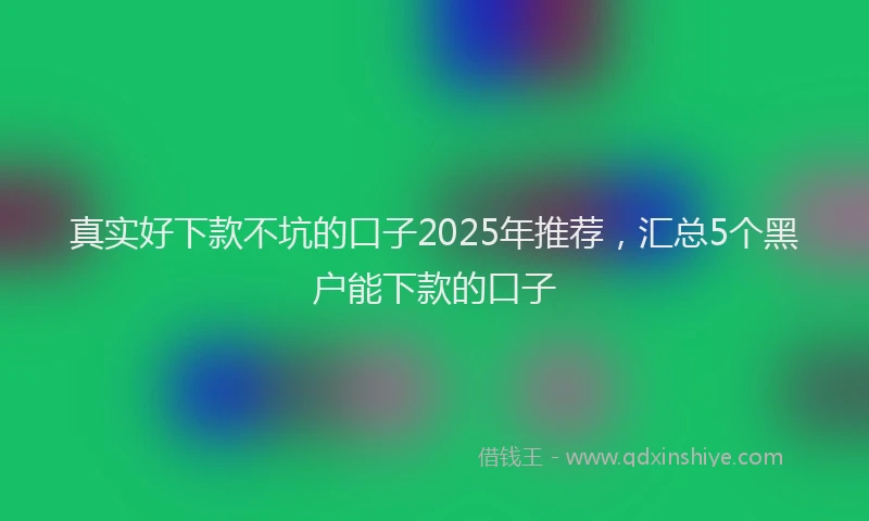 真实好下款不坑的口子2025年推荐，汇总5个黑户能下款的口子