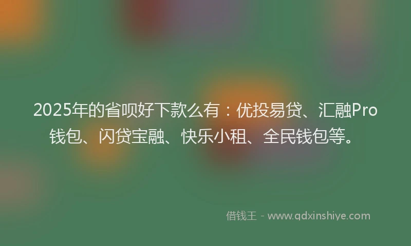 2025年的省呗好下款么有：优投易贷、汇融Pro钱包、闪贷宝融、快乐小租、全民钱包等。
