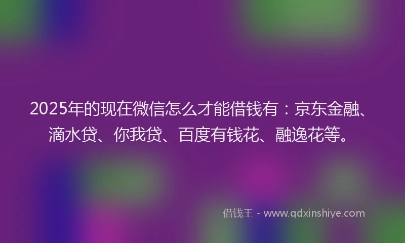 2025年的现在微信怎么才能借钱有：京东金融、滴水贷、你我贷、百度有钱花、融逸花等。