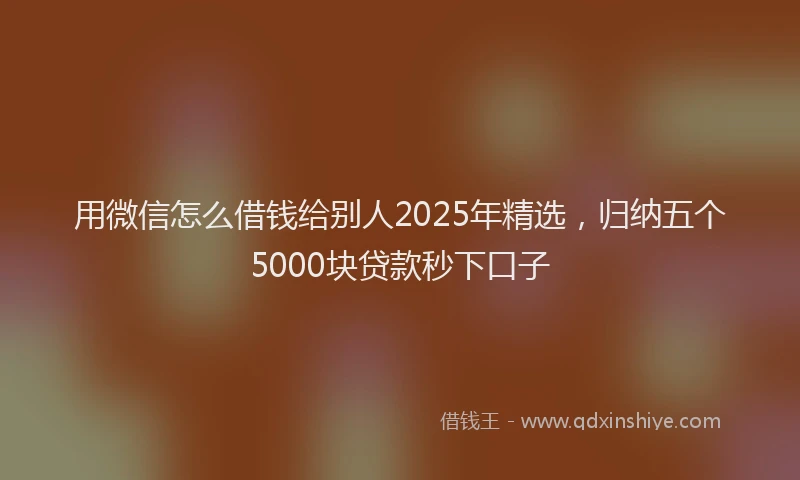 用微信怎么借钱给别人2025年精选，归纳五个5000块贷款秒下口子