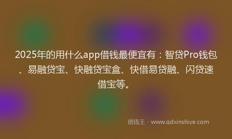 2025年的用什么app借钱最便宜有：智贷Pro钱包、易融贷宝、快融贷宝盒、快借易贷融、闪贷速借宝等。