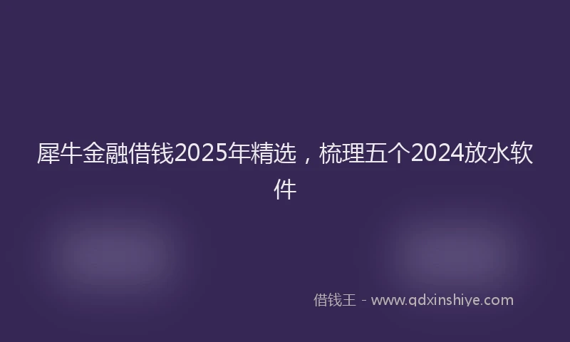 犀牛金融借钱2025年精选，梳理五个2024放水软件