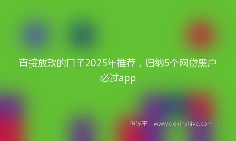 直接放款的口子2025年推荐，归纳5个网贷黑户必过app