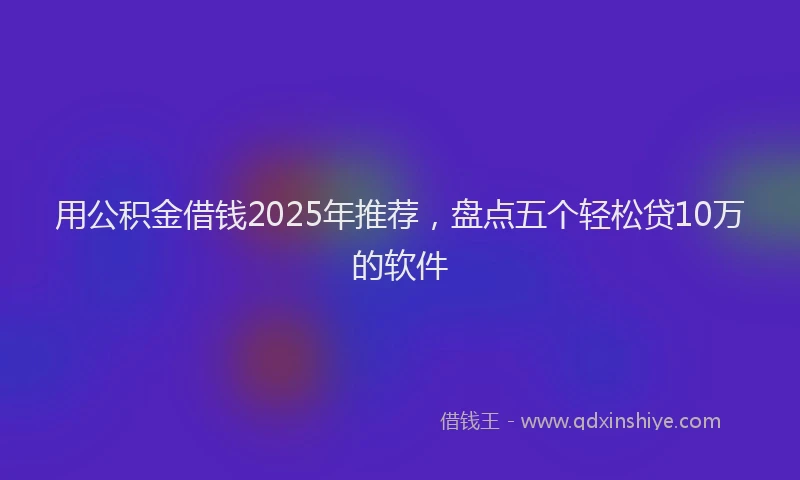 用公积金借钱2025年推荐，盘点五个轻松贷10万的软件