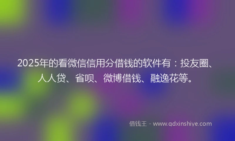 2025年的看微信信用分借钱的软件有：投友圈、人人贷、省呗、微博借钱、融逸花等。