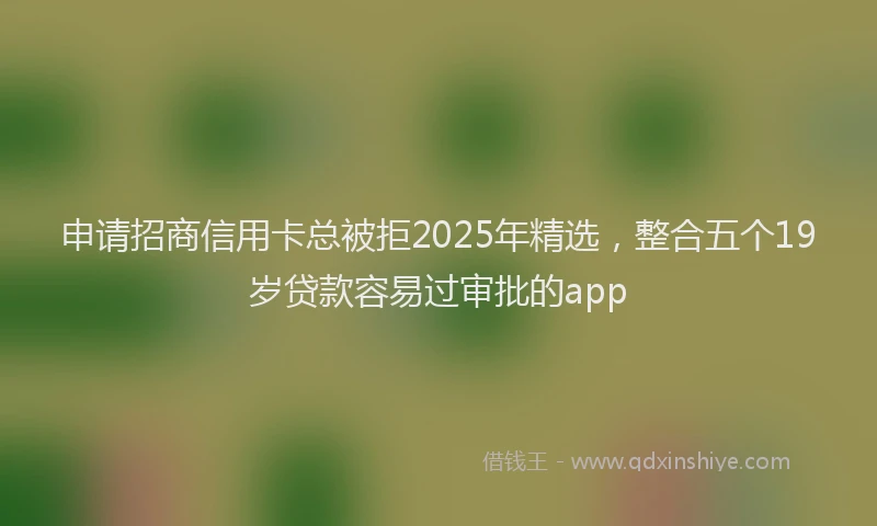 申请招商信用卡总被拒2025年精选，整合五个19岁贷款容易过审批的app