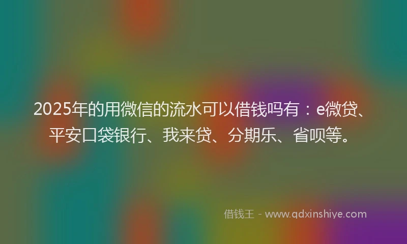 2025年的用微信的流水可以借钱吗有：e微贷、平安口袋银行、我来贷、分期乐、省呗等。