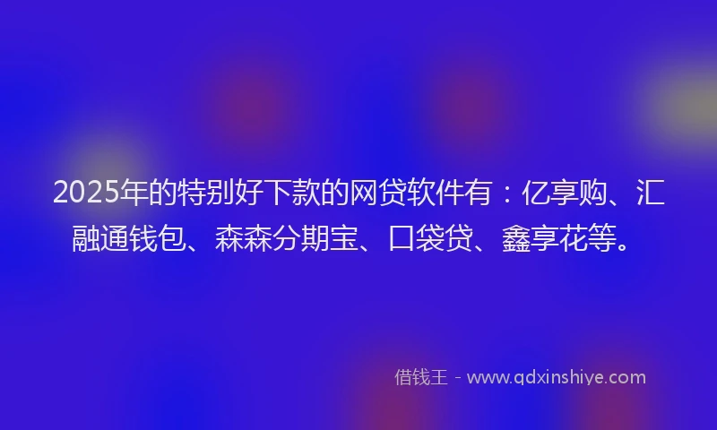 2025年的特别好下款的网贷软件有：亿享购、汇融通钱包、森森分期宝、口袋贷、鑫享花等。