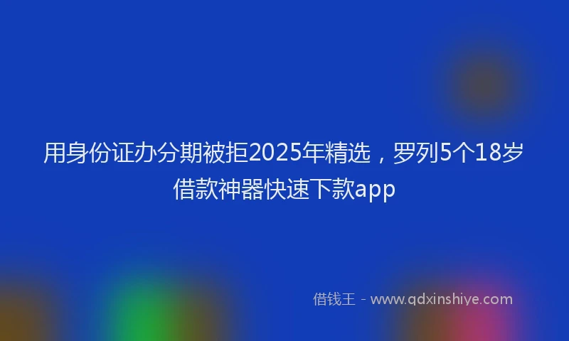 用身份证办分期被拒2025年精选，罗列5个18岁借款神器快速下款app