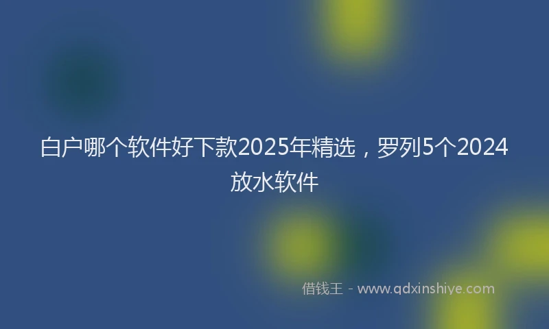 白户哪个软件好下款2025年精选，罗列5个2024放水软件
