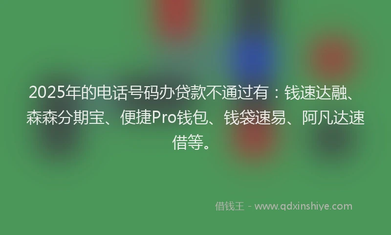 2025年的电话号码办贷款不通过有：钱速达融、森森分期宝、便捷Pro钱包、钱袋速易、阿凡达速借等。