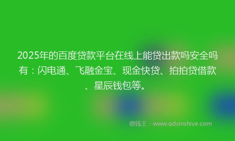 2025年的百度贷款平台在线上能贷出款吗安全吗有：闪电通、飞融金宝、现金快贷、拍拍贷借款、星辰钱包等。
