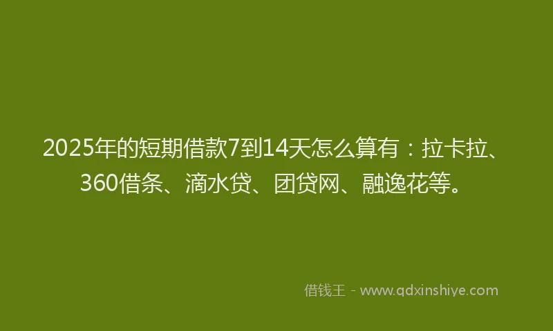2025年的短期借款7到14天怎么算有：拉卡拉、360借条、滴水贷、团贷网、融逸花等。