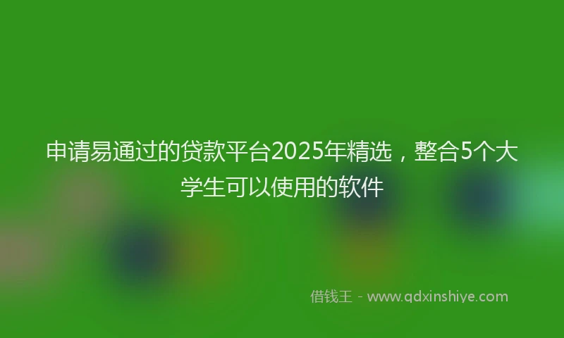 申请易通过的贷款平台2025年精选，整合5个大学生可以使用的软件