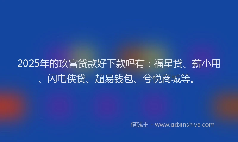 2025年的玖富贷款好下款吗有：福星贷、薪小用、闪电侠贷、超易钱包、兮悦商城等。