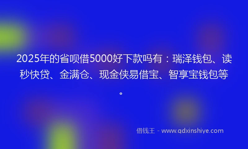 2025年的省呗借5000好下款吗有：瑞泽钱包、读秒快贷、金满仓、现金侠易借宝、智享宝钱包等。