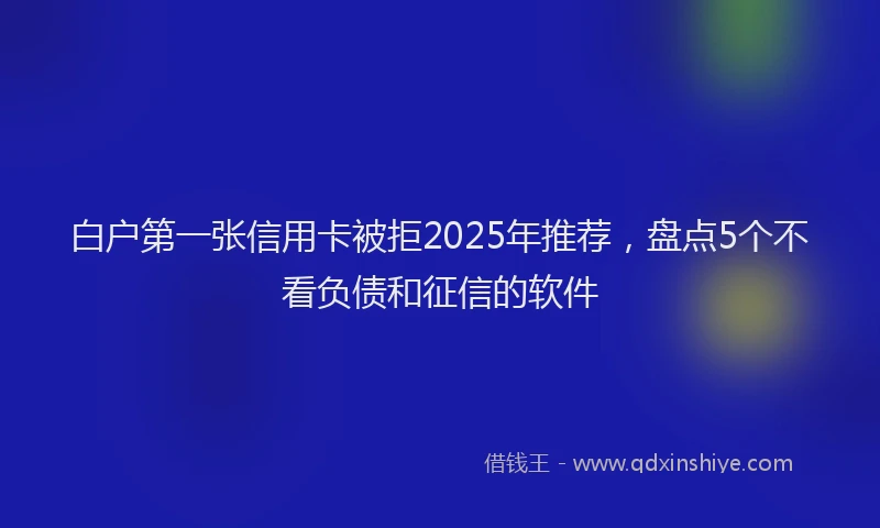 白户第一张信用卡被拒2025年推荐，盘点5个不看负债和征信的软件