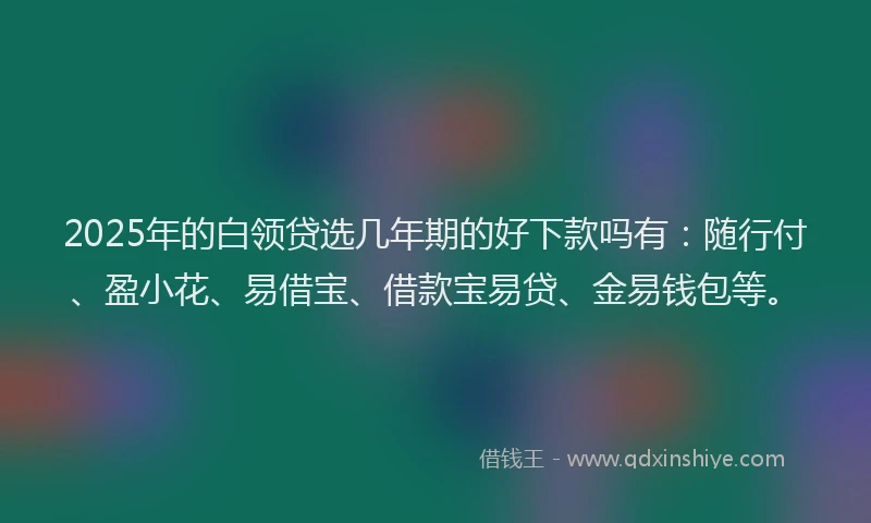 2025年的白领贷选几年期的好下款吗有：随行付、盈小花、易借宝、借款宝易贷、金易钱包等。