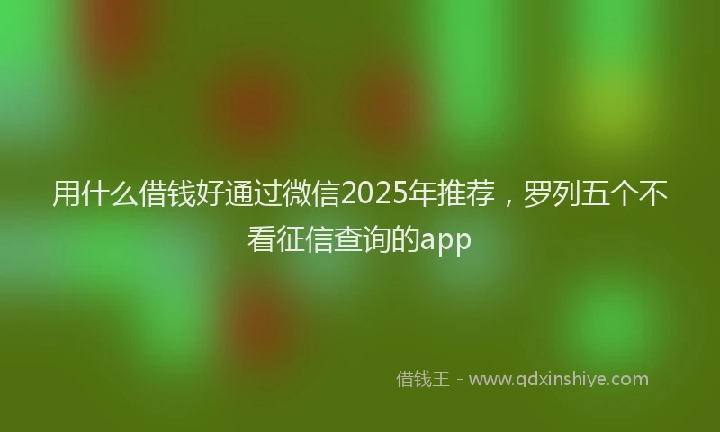 用什么借钱好通过微信2025年推荐，罗列五个不看征信查询的app