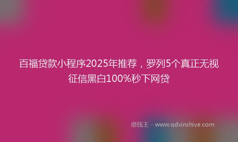 百福贷款小程序2025年推荐，罗列5个真正无视征信黑白100%秒下网贷
