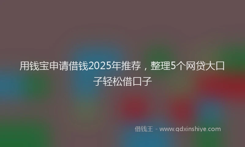 用钱宝申请借钱2025年推荐，整理5个网贷大口子轻松借口子