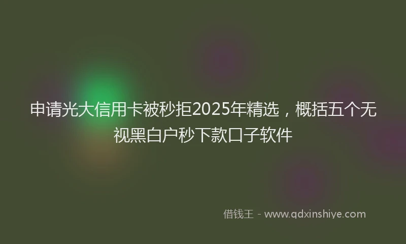 申请光大信用卡被秒拒2025年精选，概括五个无视黑白户秒下款口子软件