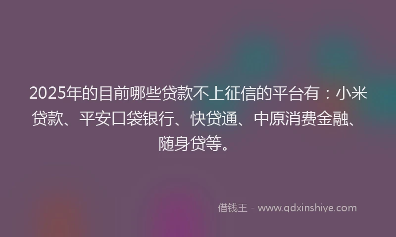 2025年的目前哪些贷款不上征信的平台有：小米贷款、平安口袋银行、快贷通、中原消费金融、随身贷等。