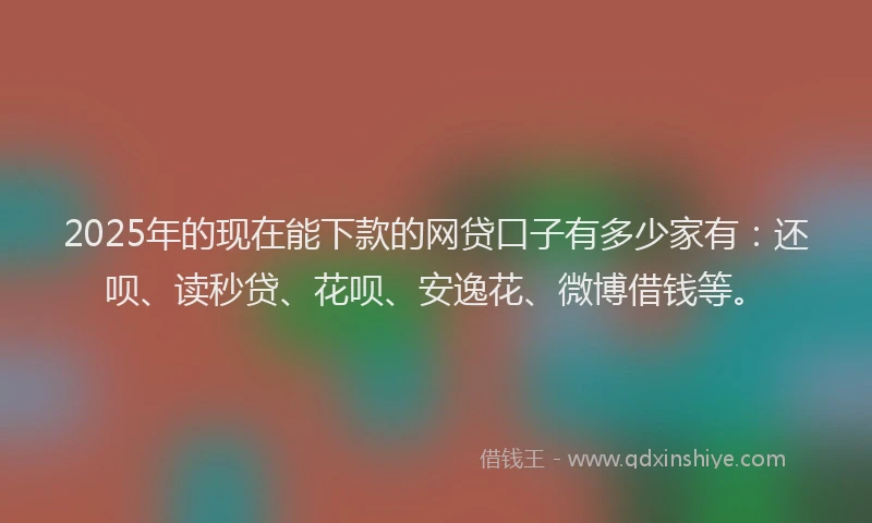 2025年的现在能下款的网贷口子有多少家有：还呗、读秒贷、花呗、安逸花、微博借钱等。
