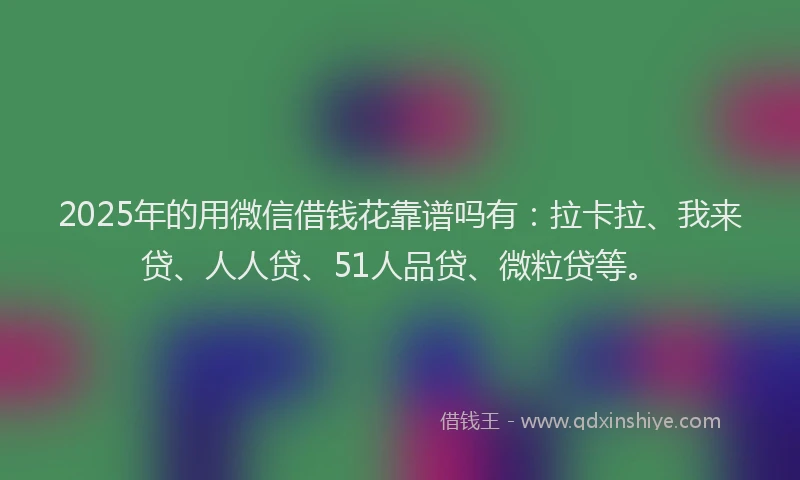 2025年的用微信借钱花靠谱吗有：拉卡拉、我来贷、人人贷、51人品贷、微粒贷等。