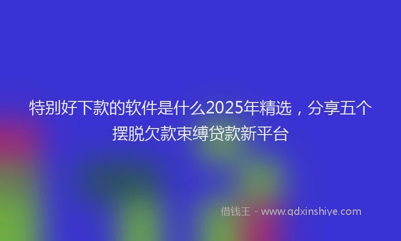 特别好下款的软件是什么2025年精选，分享五个摆脱欠款束缚贷款新平台