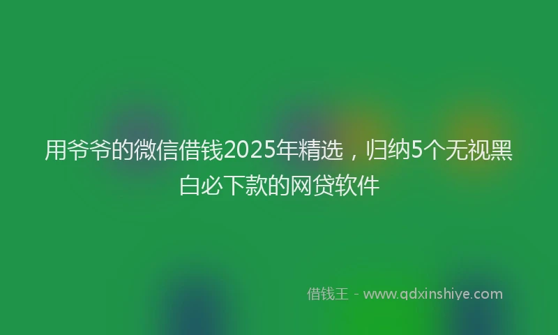 用爷爷的微信借钱2025年精选，归纳5个无视黑白必下款的网贷软件