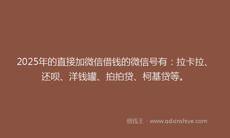 2025年的直接加微信借钱的微信号有：拉卡拉、还呗、洋钱罐、拍拍贷、柯基贷等。
