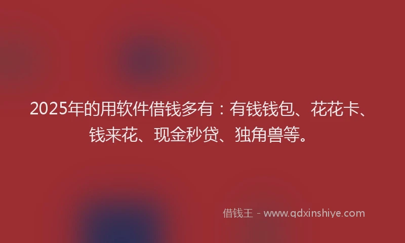 2025年的用软件借钱多有：有钱钱包、花花卡、钱来花、现金秒贷、独角兽等。