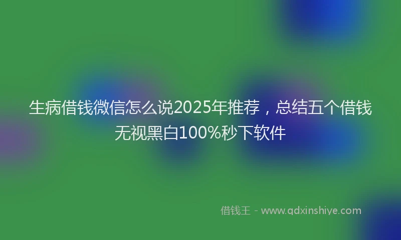 生病借钱微信怎么说2025年推荐，总结五个借钱无视黑白100%秒下软件