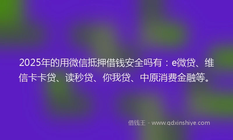 2025年的用微信抵押借钱安全吗有：e微贷、维信卡卡贷、读秒贷、你我贷、中原消费金融等。