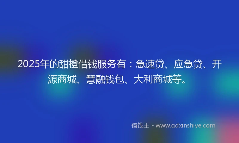 2025年的甜橙借钱服务有：急速贷、应急贷、开源商城、慧融钱包、大利商城等。