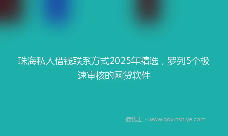 珠海私人借钱联系方式2025年精选，罗列5个极速审核的网贷软件