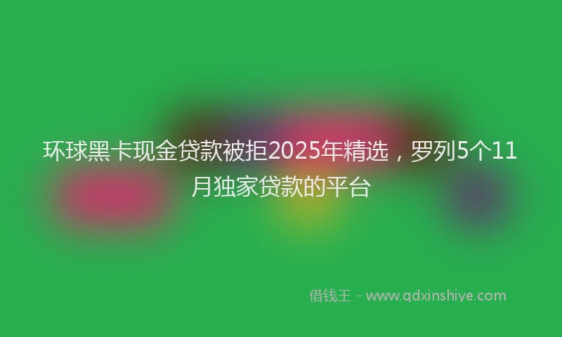 环球黑卡现金贷款被拒2025年精选，罗列5个11月独家贷款的平台