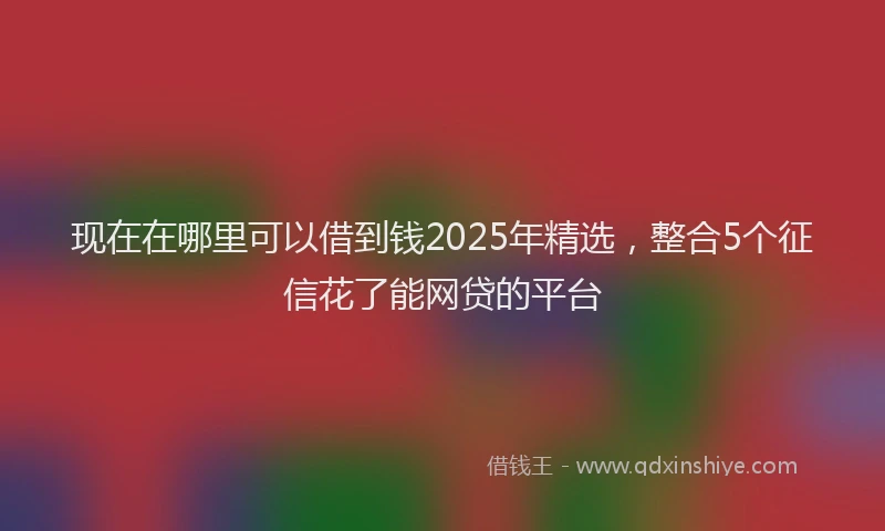 现在在哪里可以借到钱2025年精选，整合5个征信花了能网贷的平台