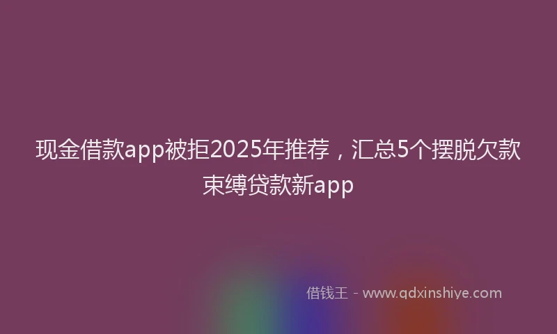 现金借款app被拒2025年推荐，汇总5个摆脱欠款束缚贷款新app