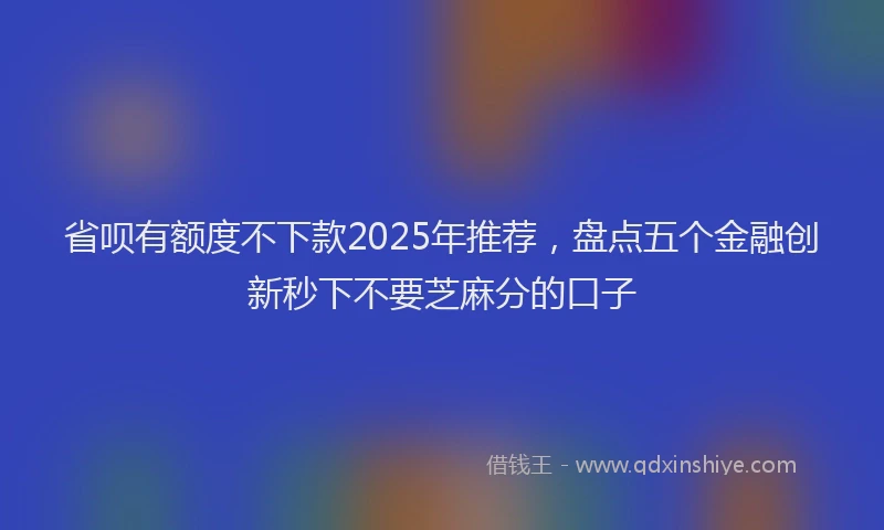 省呗有额度不下款2025年推荐，盘点五个金融创新秒下不要芝麻分的口子