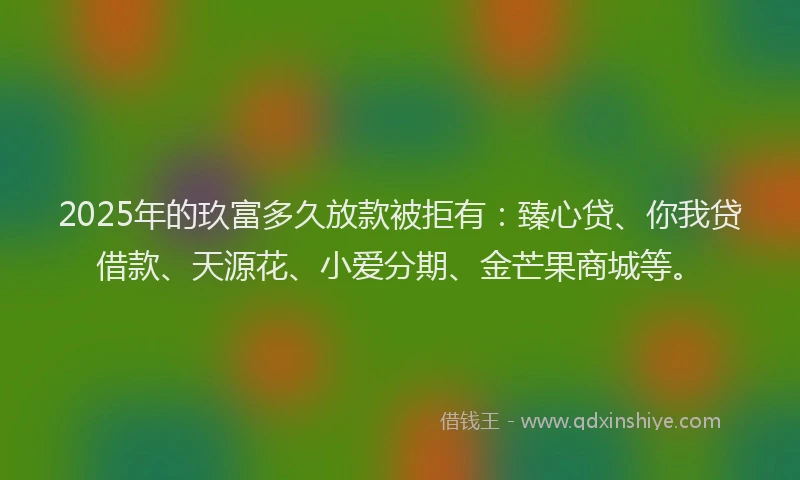 2025年的玖富多久放款被拒有：臻心贷、你我贷借款、天源花、小爱分期、金芒果商城等。