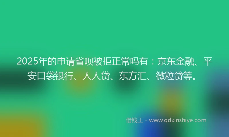 2025年的申请省呗被拒正常吗有：京东金融、平安口袋银行、人人贷、东方汇、微粒贷等。