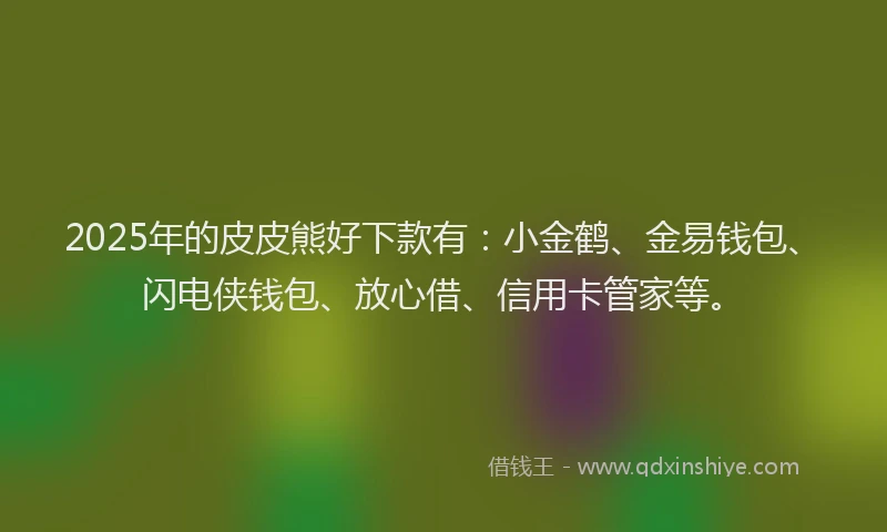 2025年的皮皮熊好下款有：小金鹤、金易钱包、闪电侠钱包、放心借、信用卡管家等。