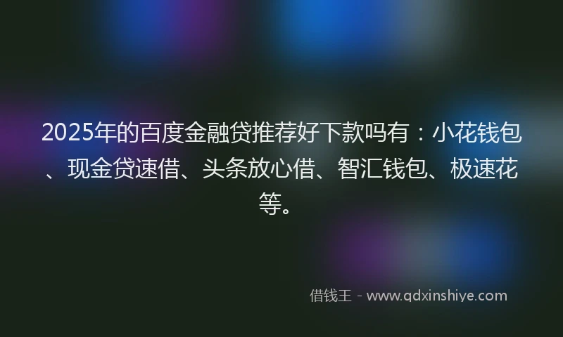 2025年的百度金融贷推荐好下款吗有：小花钱包、现金贷速借、头条放心借、智汇钱包、极速花等。