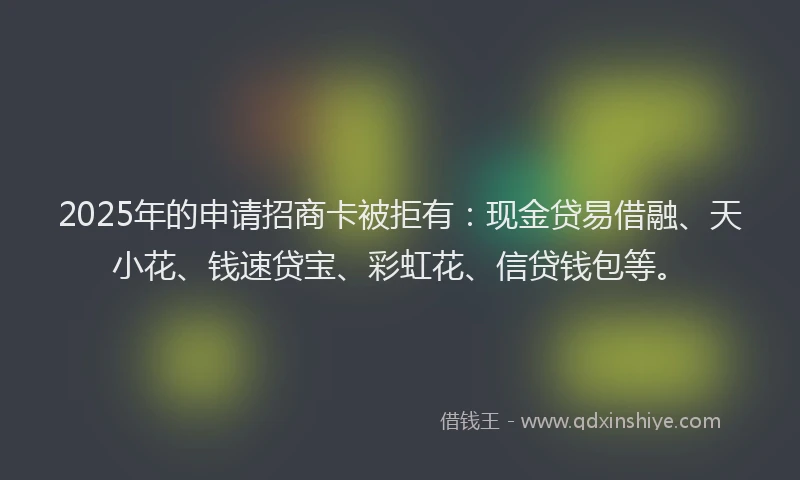 2025年的申请招商卡被拒有：现金贷易借融、天小花、钱速贷宝、彩虹花、信贷钱包等。
